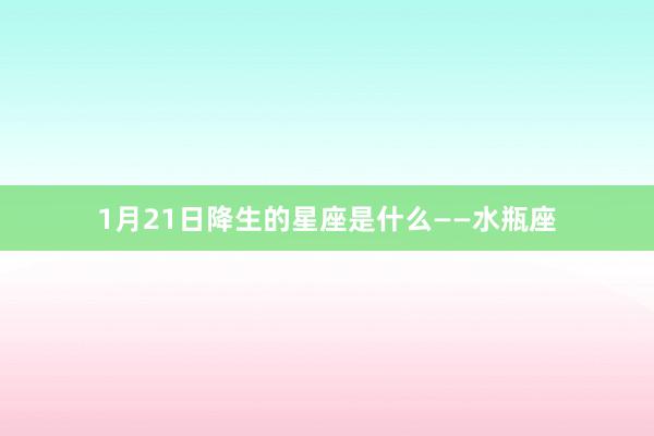 1月21日降生的星座是什么——水瓶座