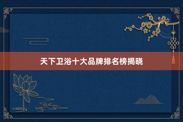 天下卫浴十大品牌排名榜揭晓