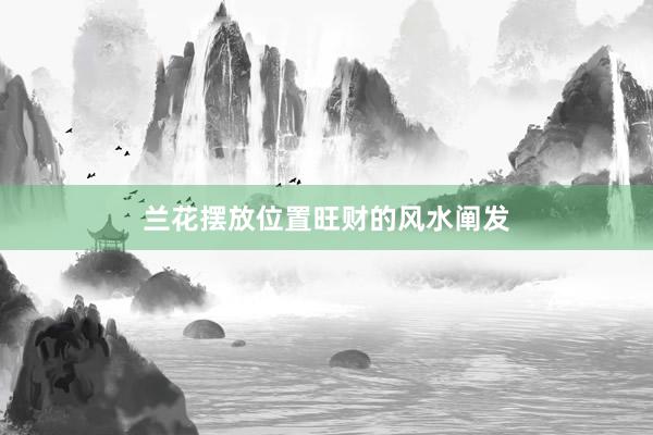 兰花摆放位置旺财的风水阐发