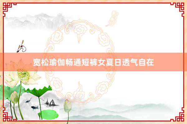 宽松瑜伽畅通短裤女夏日透气自在